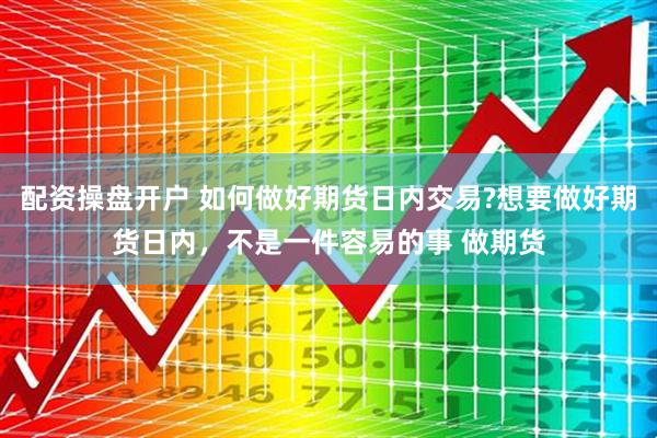 配资操盘开户 如何做好期货日内交易?想要做好期货日内，不是一件容易的事 做期货