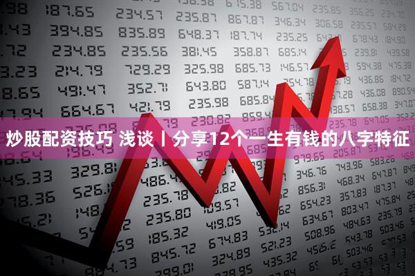 炒股配资技巧 浅谈丨分享12个一生有钱的八字特征