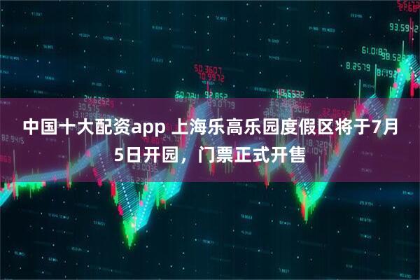 中国十大配资app 上海乐高乐园度假区将于7月5日开园，门票正式开售