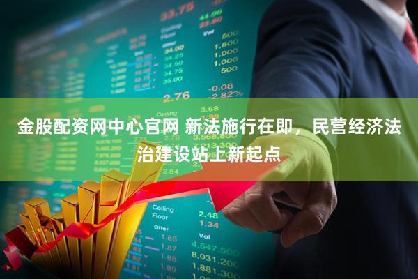 金股配资网中心官网 新法施行在即，民营经济法治建设站上新起点