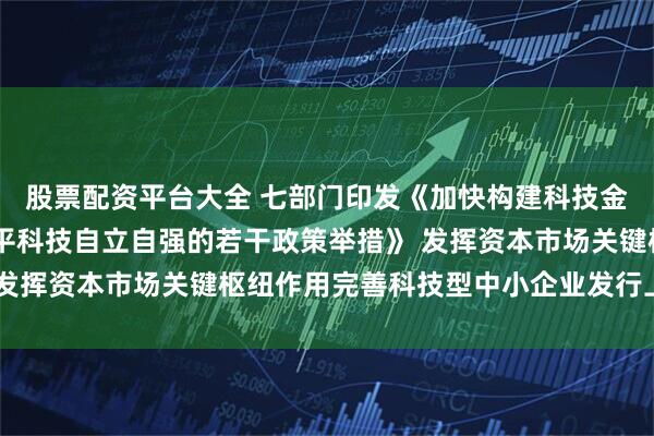 股票配资平台大全 七部门印发《加快构建科技金融体制 有力支撑高水平科技自立自强的若干政策举措》 发挥资本市场关键枢纽作用完善科技型中小企业发行上市制度
