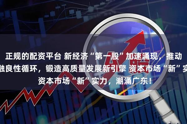 正规的配资平台 新经济“第一股”加速涌现，推动科技—产业—金融良性循环，锻造高质量发展新引擎 资本市场“新”实力，潮涌广东！