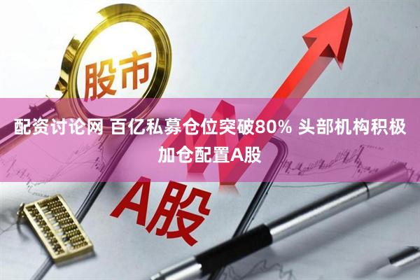 配资讨论网 百亿私募仓位突破80% 头部机构积极加仓配置A股