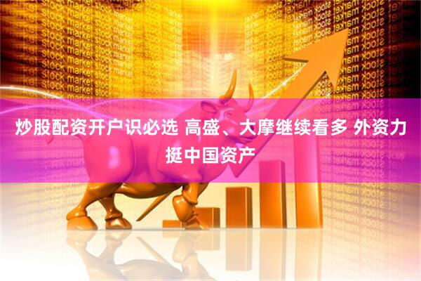 炒股配资开户识必选 高盛、大摩继续看多 外资力挺中国资产