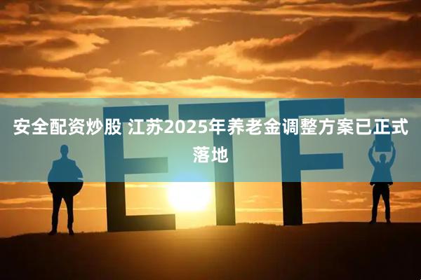 安全配资炒股 江苏2025年养老金调整方案已正式落地
