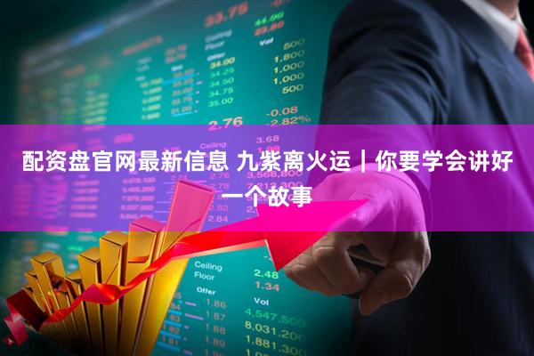 配资盘官网最新信息 九紫离火运｜你要学会讲好一个故事