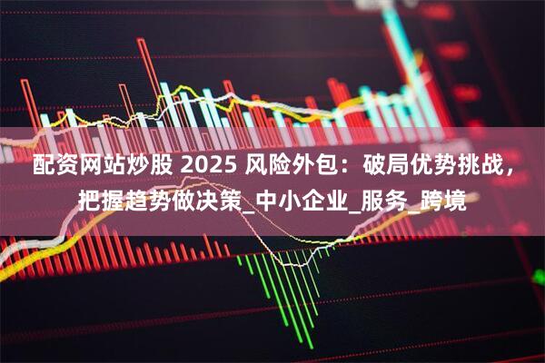 配资网站炒股 2025 风险外包：破局优势挑战，把握趋势做决策_中小企业_服务_跨境