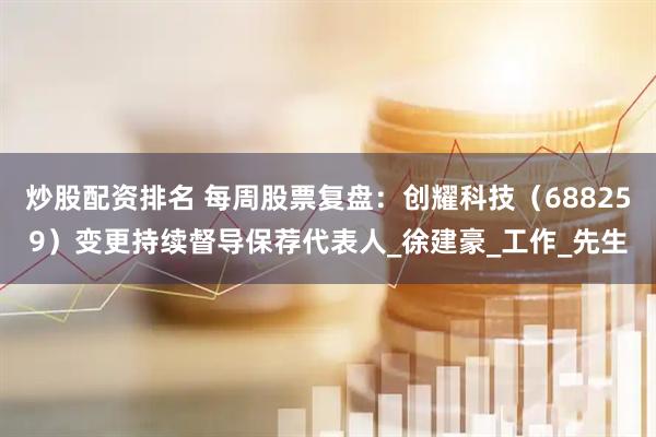炒股配资排名 每周股票复盘：创耀科技（688259）变更持续督导保荐代表人_徐建豪_工作_先生