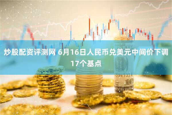 炒股配资评测网 6月16日人民币兑美元中间价下调17个基点