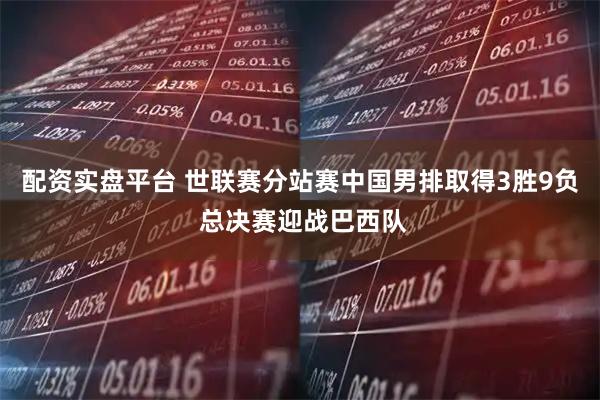 配资实盘平台 世联赛分站赛中国男排取得3胜9负 总决赛迎战巴西队