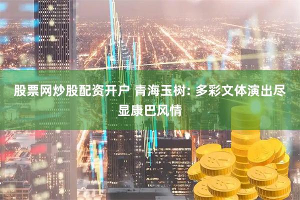 股票网炒股配资开户 青海玉树: 多彩文体演出尽显康巴风情