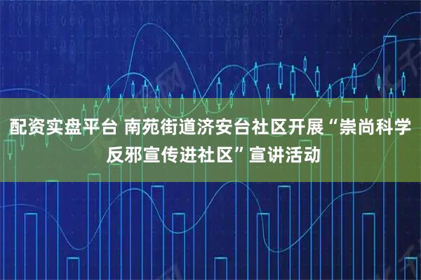 配资实盘平台 南苑街道济安台社区开展“崇尚科学 反邪宣传进社区”宣讲活动