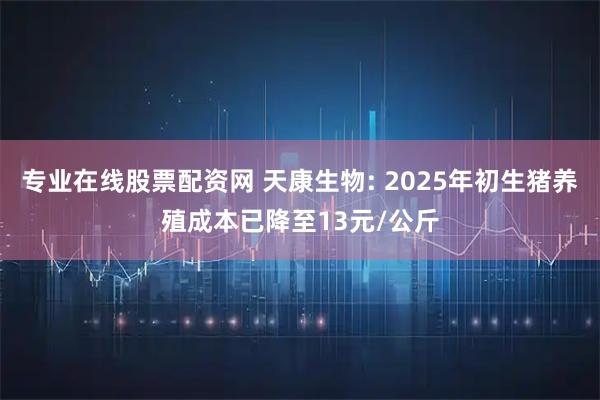 专业在线股票配资网 天康生物: 2025年初生猪养殖成本已降至13元/公斤