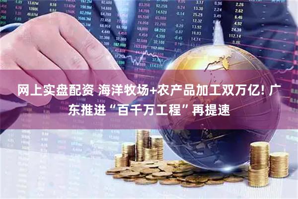 网上实盘配资 海洋牧场+农产品加工双万亿! 广东推进“百千万工程”再提速