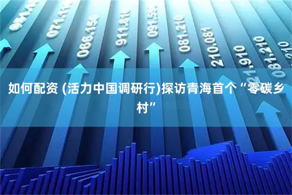 如何配资 (活力中国调研行)探访青海首个“零碳乡村”
