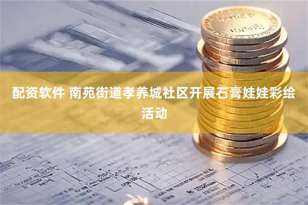 配资软件 南苑街道孝养城社区开展石膏娃娃彩绘活动