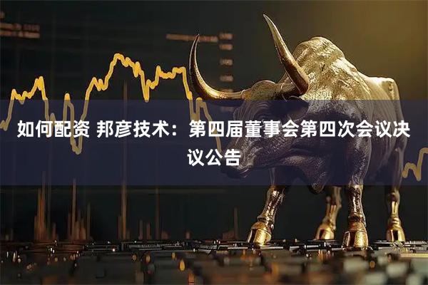 如何配资 邦彦技术：第四届董事会第四次会议决议公告