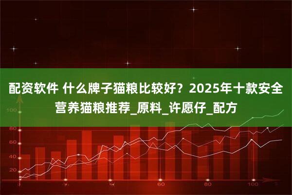 配资软件 什么牌子猫粮比较好？2025年十款安全营养猫粮推荐_原料_许愿仔_配方