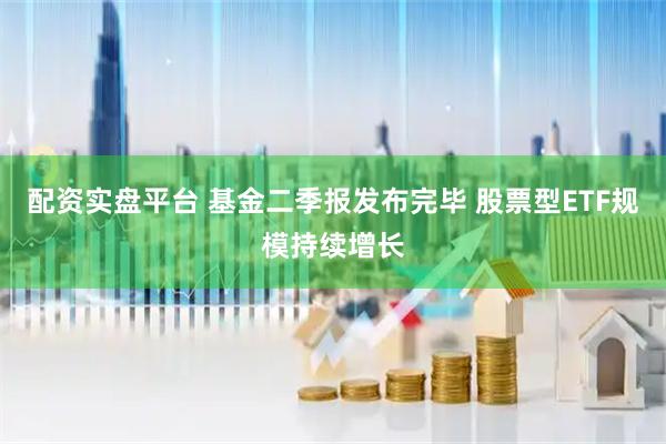 配资实盘平台 基金二季报发布完毕 股票型ETF规模持续增长