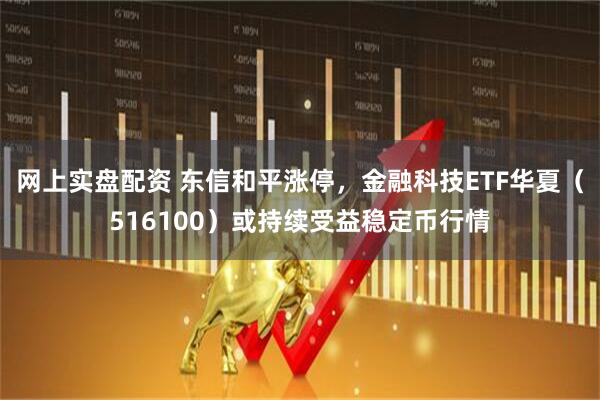 网上实盘配资 东信和平涨停，金融科技ETF华夏（516100）或持续受益稳定币行情