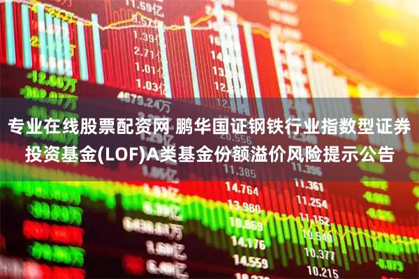 专业在线股票配资网 鹏华国证钢铁行业指数型证券投资基金(LOF)A类基金份额溢价风险提示公告