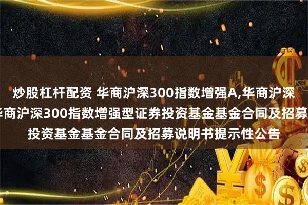 炒股杠杆配资 华商沪深300指数增强A,华商沪深300指数增强C: 华商沪深300指数增强型证券投资基金基金合同及招募说明书提示性公告