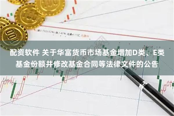 配资软件 关于华富货币市场基金增加D类、E类基金份额并修改基金合同等法律文件的公告
