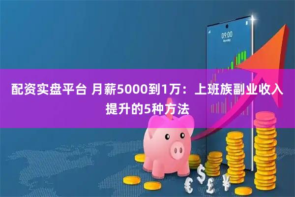 配资实盘平台 月薪5000到1万：上班族副业收入提升的5种方法