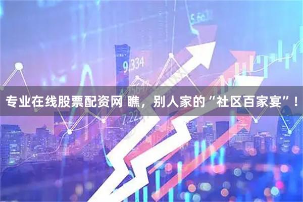 专业在线股票配资网 瞧，别人家的“社区百家宴”！