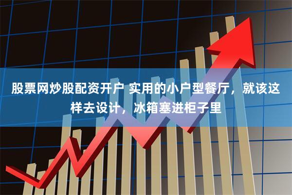 股票网炒股配资开户 实用的小户型餐厅，就该这样去设计，冰箱塞进柜子里