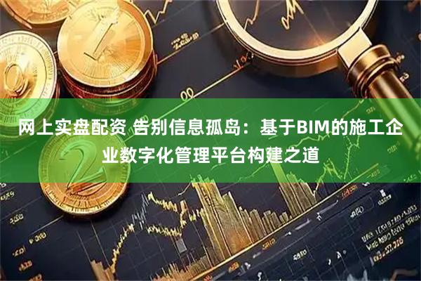 网上实盘配资 告别信息孤岛：基于BIM的施工企业数字化管理平台构建之道