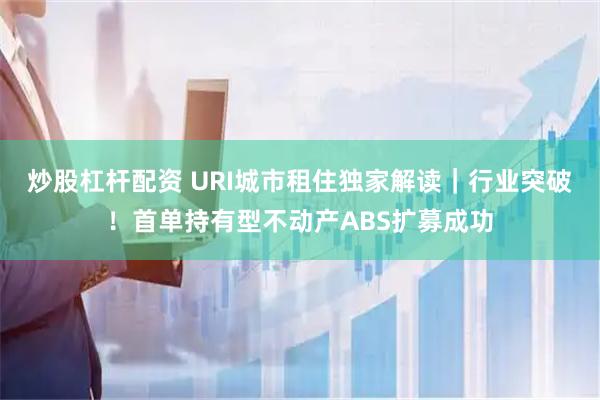 炒股杠杆配资 URI城市租住独家解读｜行业突破！首单持有型不动产ABS扩募成功