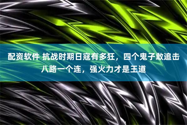 配资软件 抗战时期日寇有多狂，四个鬼子敢追击八路一个连，强火力才是王道